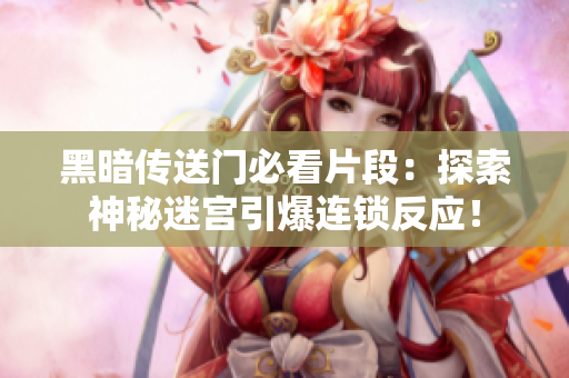 黑暗传送门必看片段：探索神秘迷宫引爆连锁反应！