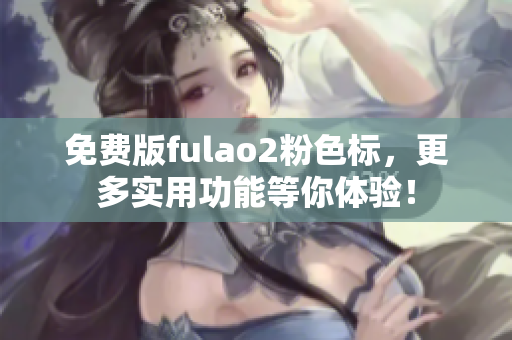 免费版fulao2粉色标，更多实用功能等你体验！
