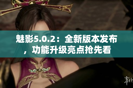 魅影5.0.2：全新版本发布，功能升级亮点抢先看