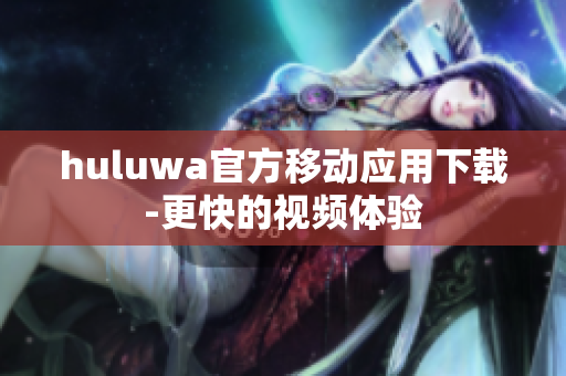 huluwa官方移动应用下载-更快的视频体验