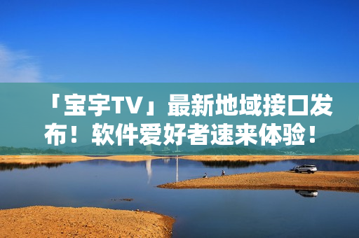 「宝宇TV」最新地域接口发布！软件爱好者速来体验！