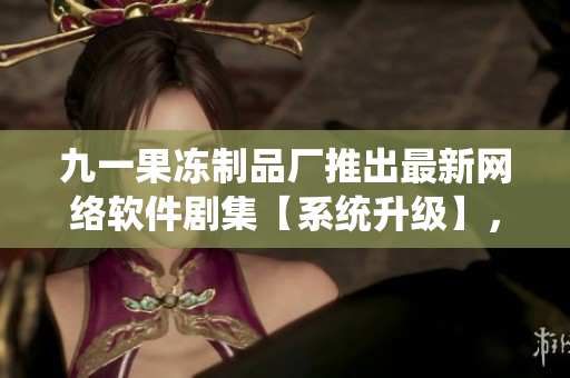 九一果冻制品厂推出最新网络软件剧集【系统升级】，新鲜故事引领软件风尚