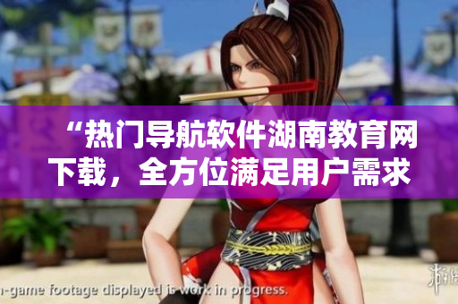 “热门导航软件湖南教育网下载，全方位满足用户需求”