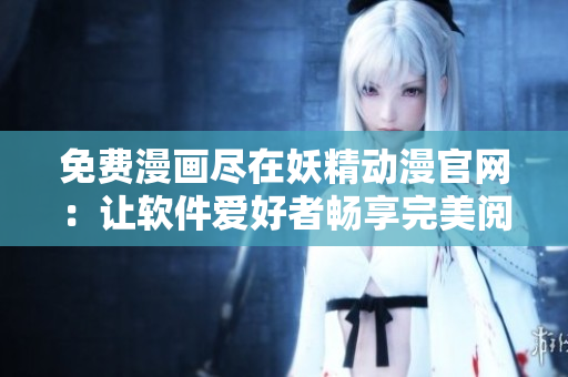 免费漫画尽在妖精动漫官网：让软件爱好者畅享完美阅读体验！
