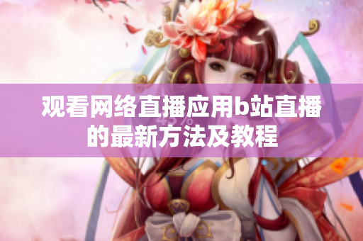 观看网络直播应用b站直播的最新方法及教程