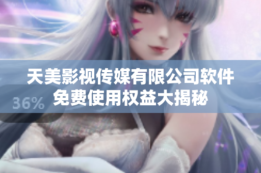 天美影视传媒有限公司软件免费使用权益大揭秘
