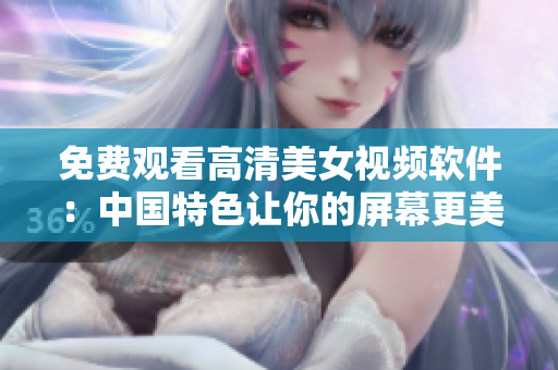 免费观看高清美女视频软件：中国特色让你的屏幕更美好
