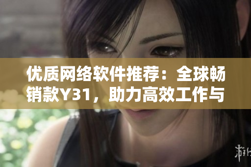优质网络软件推荐：全球畅销款Y31，助力高效工作与娱乐