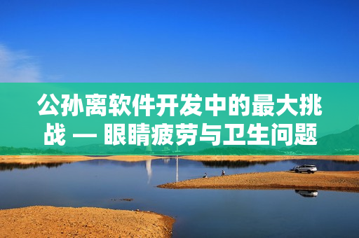 公孙离软件开发中的最大挑战 — 眼睛疲劳与卫生问题