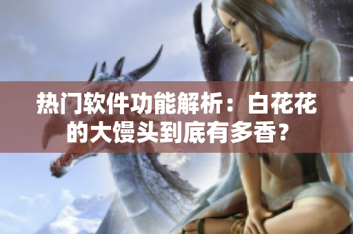 热门软件功能解析：白花花的大馒头到底有多香？