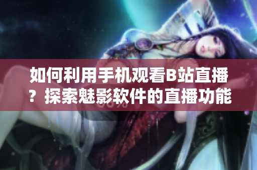 如何利用手机观看B站直播？探索魅影软件的直播功能
