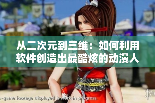 从二次元到三维：如何利用软件创造出最酷炫的动漫人物-动漫网页报道