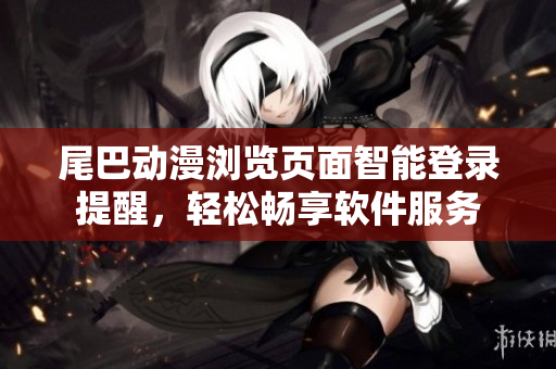 尾巴动漫浏览页面智能登录提醒，轻松畅享软件服务