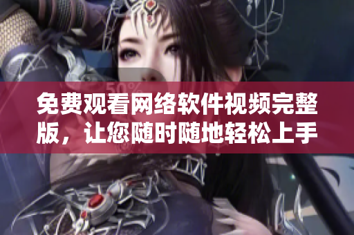 免费观看网络软件视频完整版，让您随时随地轻松上手