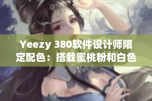 Yeezy 380软件设计师限定配色：搭载蜜桃粉和白色融合的全新版本