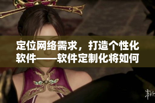 定位网络需求，打造个性化软件——软件定制化将如何颠覆网络世界？