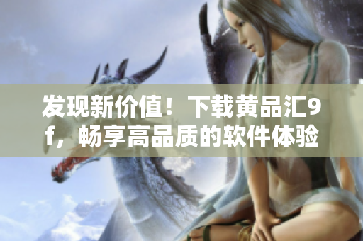 发现新价值！下载黄品汇9f，畅享高品质的软件体验