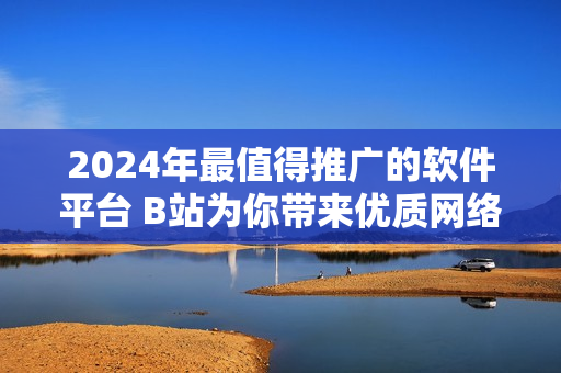 2024年最值得推广的软件平台 B站为你带来优质网络软件资源！