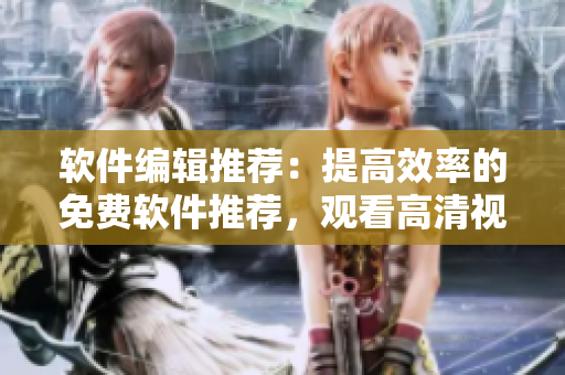 软件编辑推荐：提高效率的免费软件推荐，观看高清视频学习更多技能！