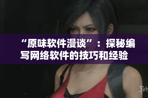 “原味软件漫谈”：探秘编写网络软件的技巧和经验