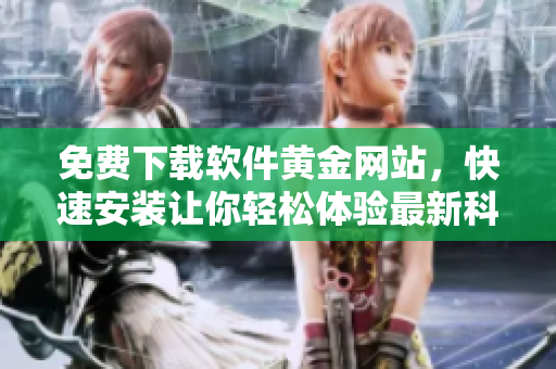 免费下载软件黄金网站，快速安装让你轻松体验最新科技特色款！