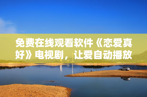 免费在线观看软件《恋爱真好》电视剧，让爱自动播放
