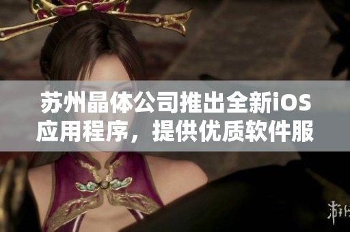 苏州晶体公司推出全新iOS应用程序，提供优质软件服务