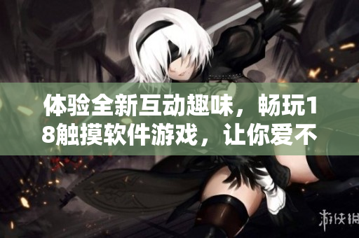 体验全新互动趣味，畅玩18触摸软件游戏，让你爱不释手！