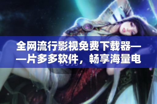 全网流行影视免费下载器——片多多软件，畅享海量电视剧