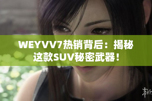 WEYVV7热销背后：揭秘这款SUV秘密武器！