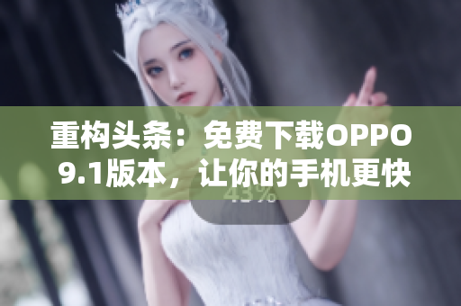 重构头条：免费下载OPPO 9.1版本，让你的手机更快更好用！