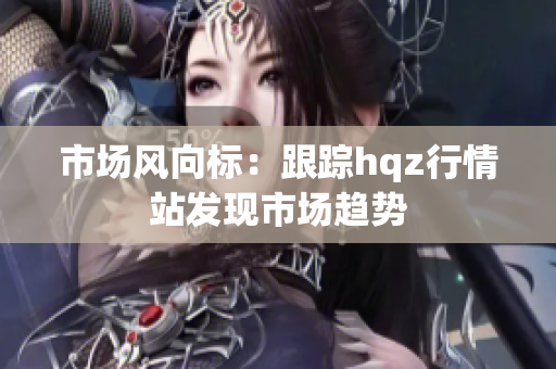 市场风向标：跟踪hqz行情站发现市场趋势