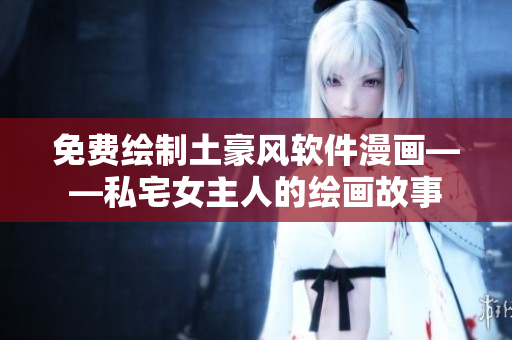 免费绘制土豪风软件漫画——私宅女主人的绘画故事