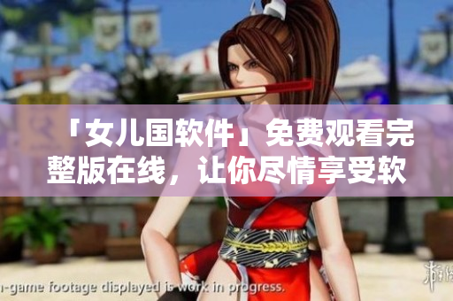 「女儿国软件」免费观看完整版在线，让你尽情享受软件世界的乐趣