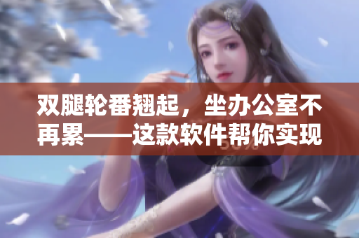 双腿轮番翘起，坐办公室不再累——这款软件帮你实现高效工作！