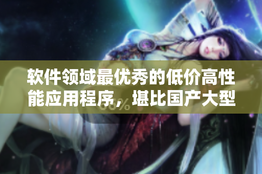 软件领域最优秀的低价高性能应用程序，堪比国产大型SUV
