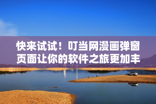快来试试！叮当网漫画弹窗页面让你的软件之旅更加丰富多彩！