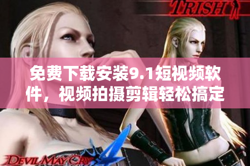 免费下载安装9.1短视频软件，视频拍摄剪辑轻松搞定！