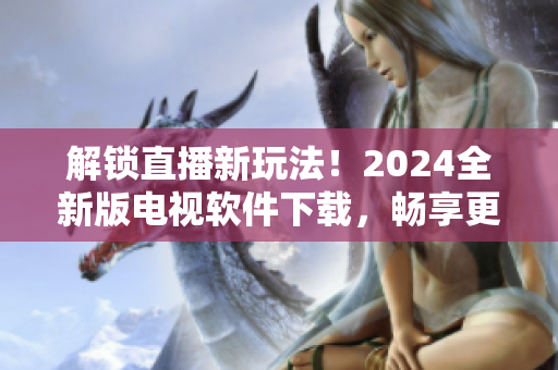 解锁直播新玩法！2024全新版电视软件下载，畅享更多高清节目