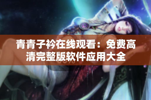 青青子衿在线观看：免费高清完整版软件应用大全