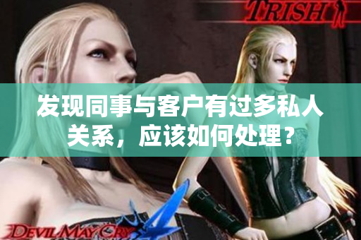发现同事与客户有过多私人关系，应该如何处理？