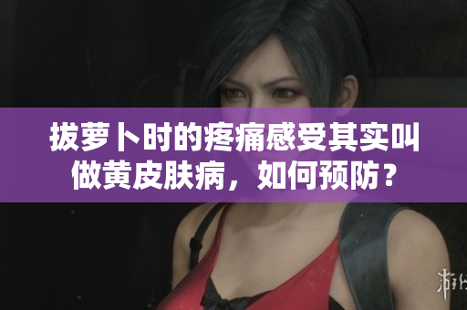 拔萝卜时的疼痛感受其实叫做黄皮肤病，如何预防？