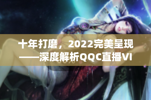 十年打磨，2022完美呈现——深度解析QQC直播VIP App
