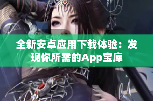 全新安卓应用下载体验：发现你所需的App宝库