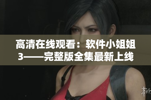 高清在线观看：软件小姐姐3——完整版全集最新上线