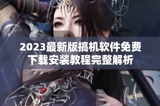 2023最新版搞机软件免费下载安装教程完整解析