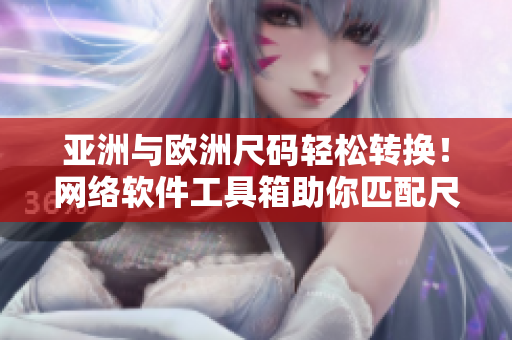 亚洲与欧洲尺码轻松转换！网络软件工具箱助你匹配尺码