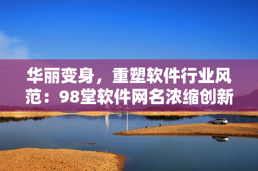 华丽变身，重塑软件行业风范：98堂软件网名浓缩创新与卓越