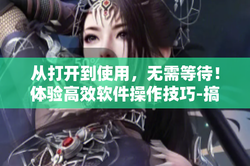 从打开到使用，无需等待！体验高效软件操作技巧-搞机time