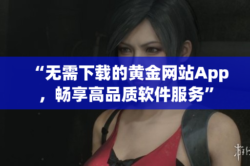 “无需下载的黄金网站App，畅享高品质软件服务”